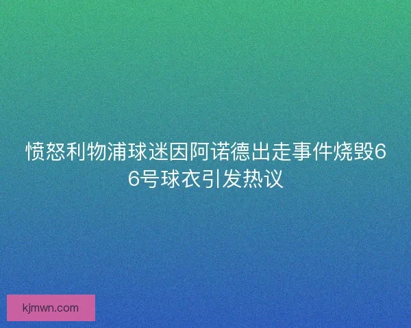 愤怒利物浦球迷因阿诺德出走事件烧毁66号球衣引发热议