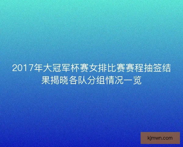 2017年大冠军杯赛女排比赛赛程抽签结果揭晓各队分组情况一览