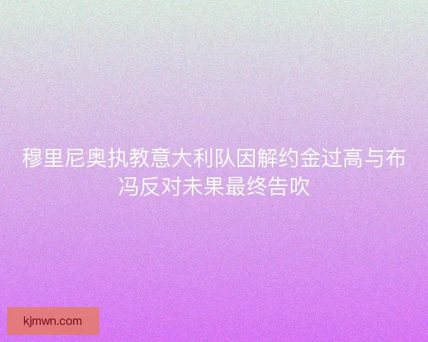 穆里尼奥执教意大利队因解约金过高与布冯反对未果最终告吹