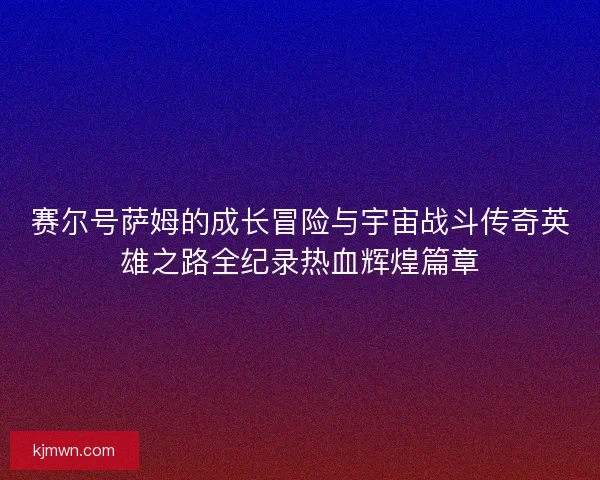 赛尔号萨姆的成长冒险与宇宙战斗传奇英雄之路全纪录热血辉煌篇章