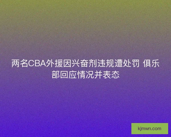 两名CBA外援因兴奋剂违规遭处罚 俱乐部回应情况并表态