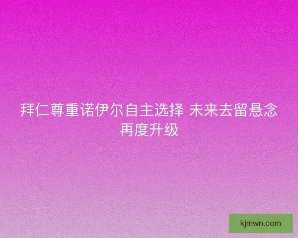 拜仁尊重诺伊尔自主选择 未来去留悬念再度升级